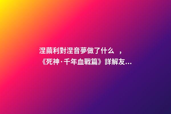 涅繭利對涅音夢做了什么，《死神·千年血戰篇》詳解友哈巴赫親衛隊的原型與成員的BUG能力